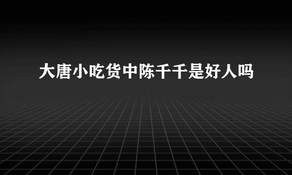 大唐小吃货中陈千千是好人吗