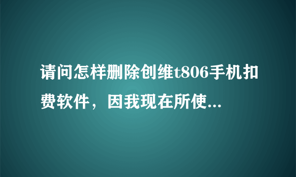 请问怎样删除创维t806手机扣费软件，因我现在所使用的该款手机收不到10086的话费查询信息,