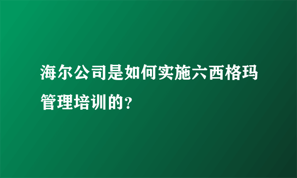 海尔公司是如何实施六西格玛管理培训的？