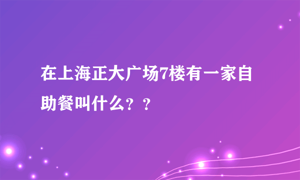 在上海正大广场7楼有一家自助餐叫什么？？