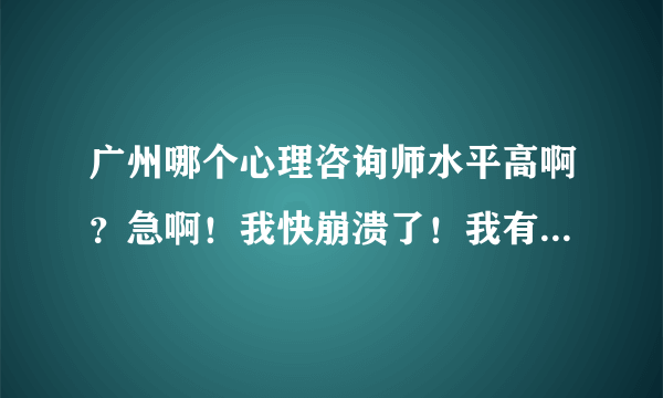 广州哪个心理咨询师水平高啊？急啊！我快崩溃了！我有抑郁症！