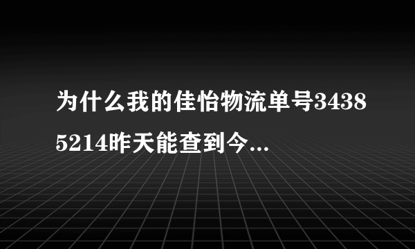 为什么我的佳怡物流单号34385214昨天能查到今天却查不到了?