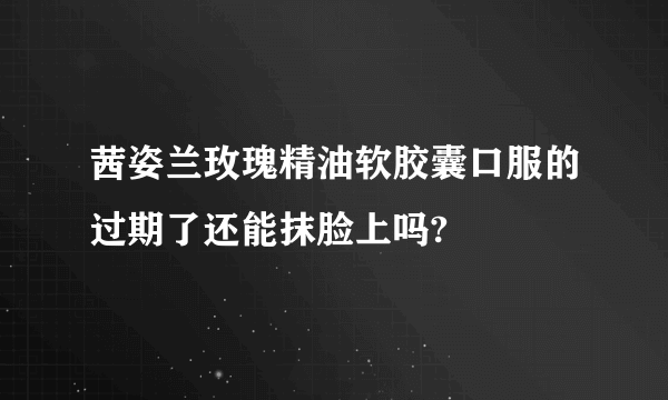 茜姿兰玫瑰精油软胶囊口服的过期了还能抹脸上吗?