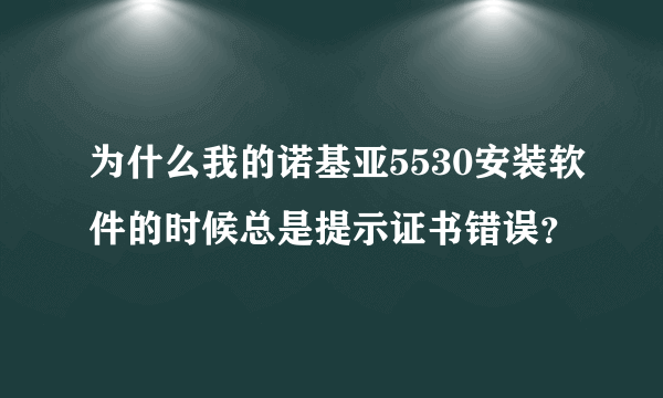 为什么我的诺基亚5530安装软件的时候总是提示证书错误？