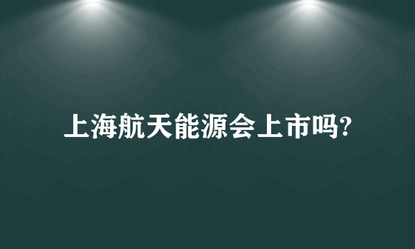 上海航天能源会上市吗?