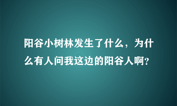 阳谷小树林发生了什么，为什么有人问我这边的阳谷人啊？