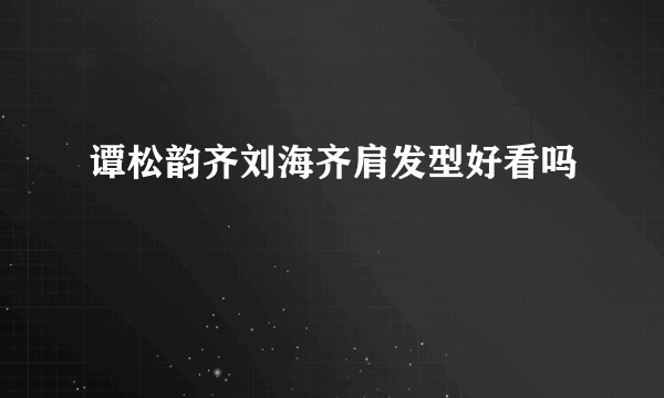 谭松韵齐刘海齐肩发型好看吗