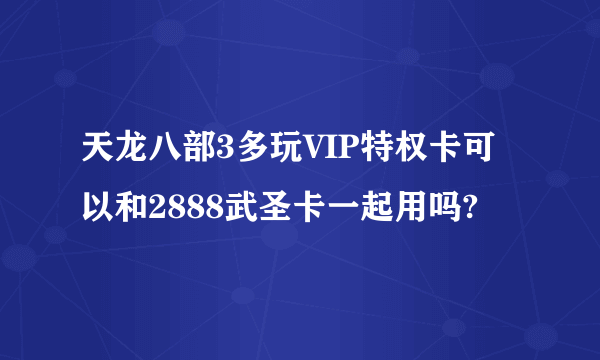 天龙八部3多玩VIP特权卡可以和2888武圣卡一起用吗?