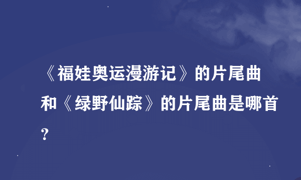 《福娃奥运漫游记》的片尾曲和《绿野仙踪》的片尾曲是哪首？