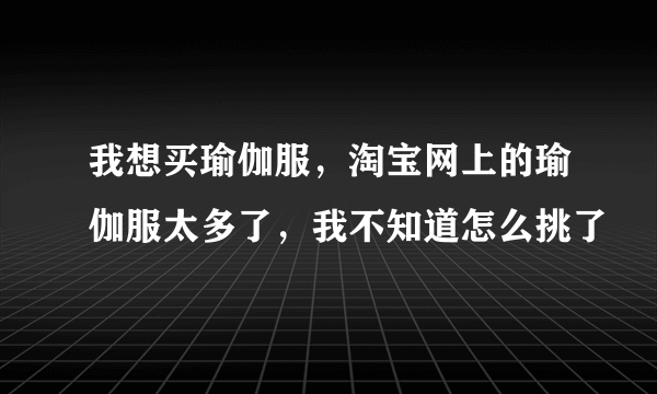 我想买瑜伽服，淘宝网上的瑜伽服太多了，我不知道怎么挑了