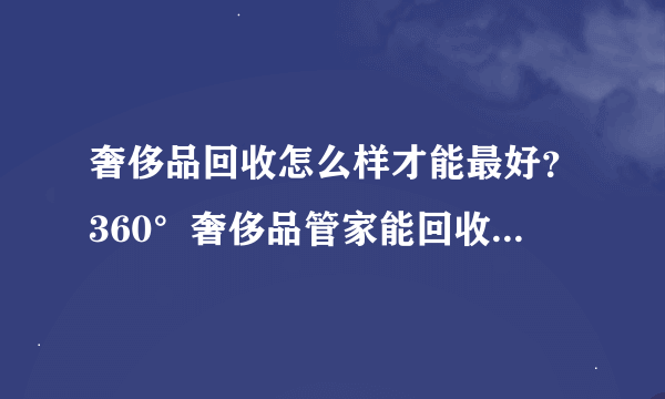 奢侈品回收怎么样才能最好？360°奢侈品管家能回收哪些奢侈品？这里正规吗？