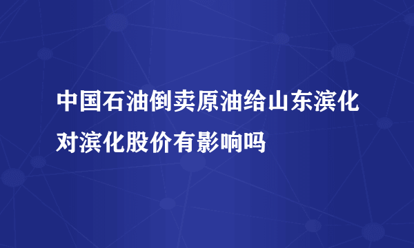 中国石油倒卖原油给山东滨化对滨化股价有影响吗