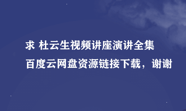 求 杜云生视频讲座演讲全集 百度云网盘资源链接下载，谢谢