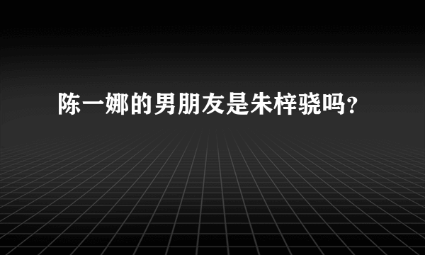 陈一娜的男朋友是朱梓骁吗？