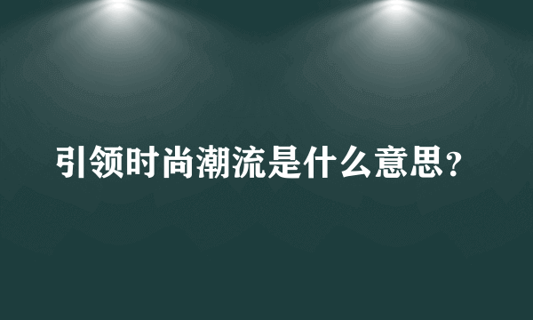 引领时尚潮流是什么意思？