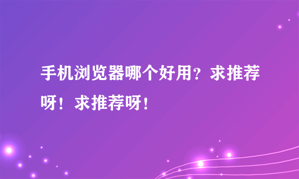 手机浏览器哪个好用？求推荐呀！求推荐呀！