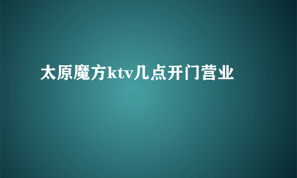 太原魔方ktv几点开门营业