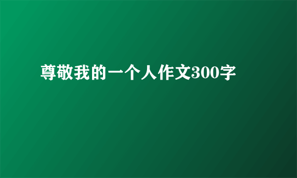 尊敬我的一个人作文300字