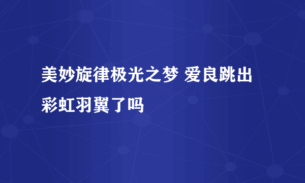 美妙旋律极光之梦 爱良跳出彩虹羽翼了吗