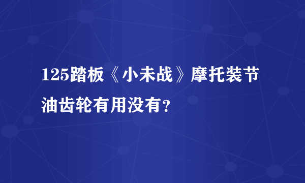 125踏板《小未战》摩托装节油齿轮有用没有？