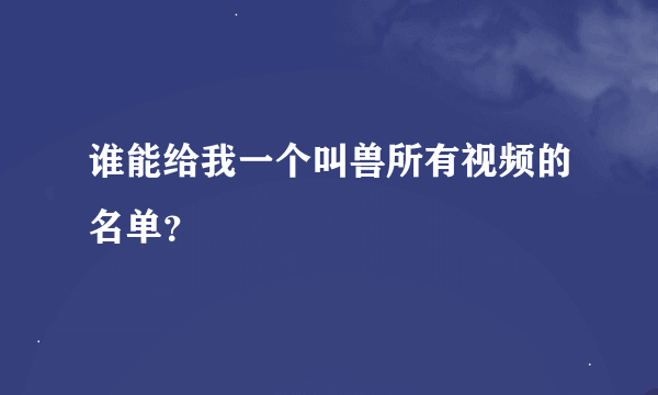 谁能给我一个叫兽所有视频的名单？