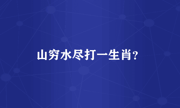 山穷水尽打一生肖？