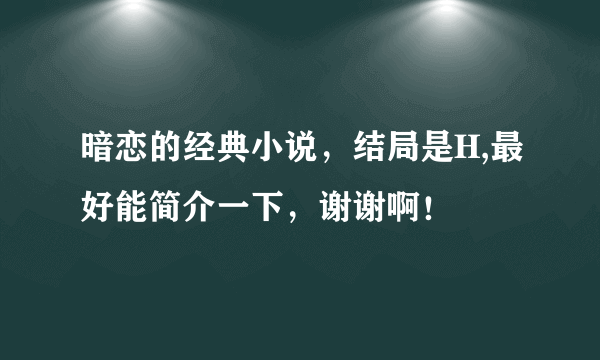 暗恋的经典小说，结局是H,最好能简介一下，谢谢啊！