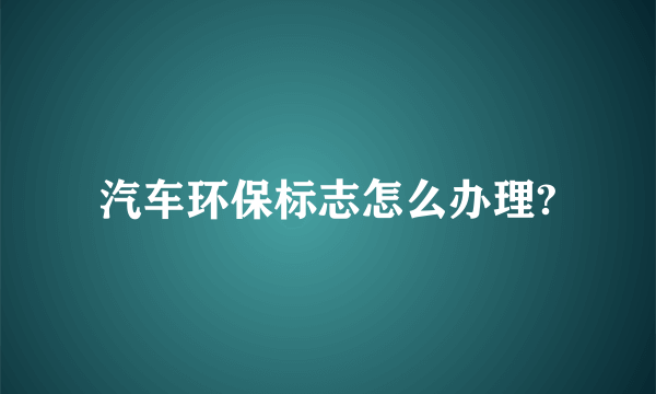 汽车环保标志怎么办理?