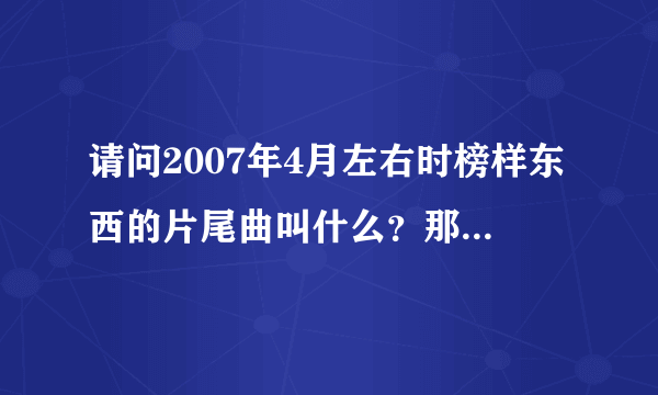 请问2007年4月左右时榜样东西的片尾曲叫什么？那里可以下载？