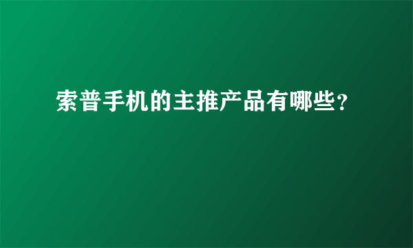 索普手机的主推产品有哪些？