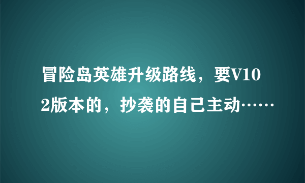 冒险岛英雄升级路线，要V102版本的，抄袭的自己主动……