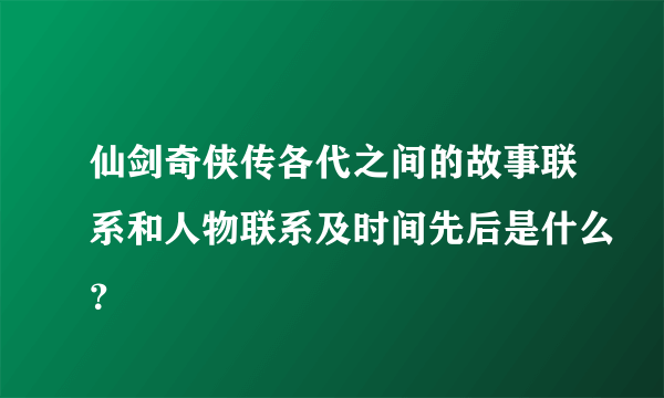 仙剑奇侠传各代之间的故事联系和人物联系及时间先后是什么？