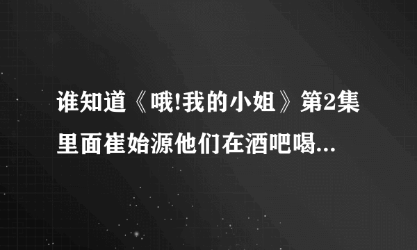 谁知道《哦!我的小姐》第2集里面崔始源他们在酒吧喝酒，酒吧里放的舞曲叫什么？