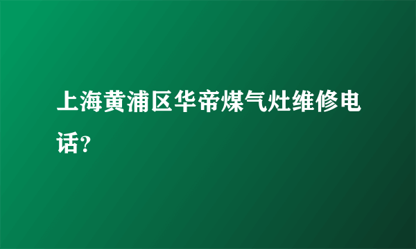 上海黄浦区华帝煤气灶维修电话？