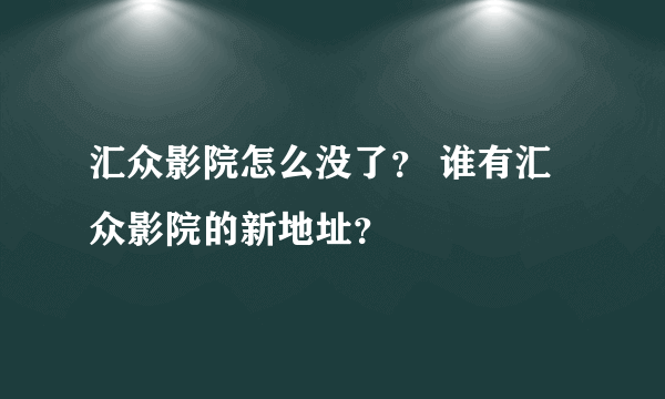 汇众影院怎么没了？ 谁有汇众影院的新地址？