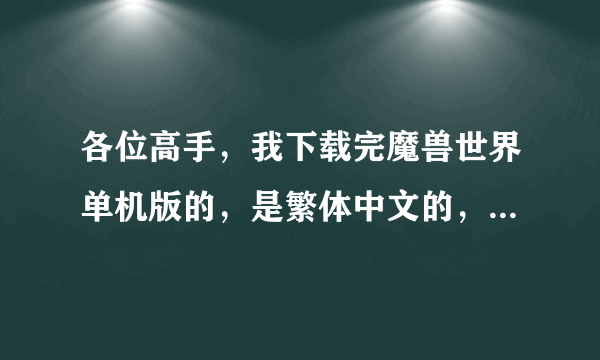 各位高手，我下载完魔兽世界单机版的，是繁体中文的，然后也按照简介中说的做了，可是打开登陆器.bat时