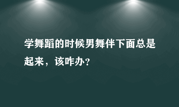 学舞蹈的时候男舞伴下面总是起来，该咋办？