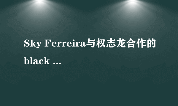 Sky Ferreira与权志龙合作的black 的英文歌词是什么