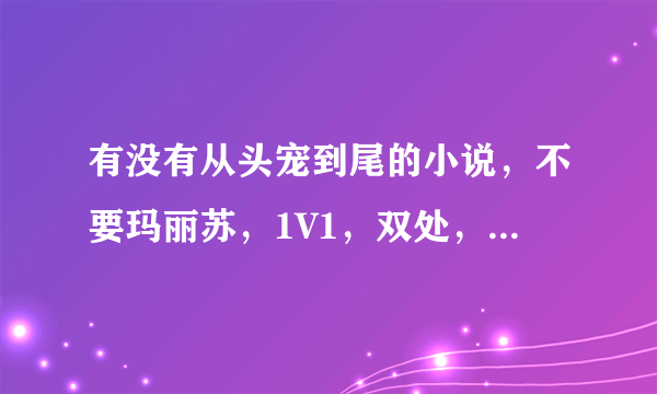 有没有从头宠到尾的小说，不要玛丽苏，1V1，双处，无虐！！！