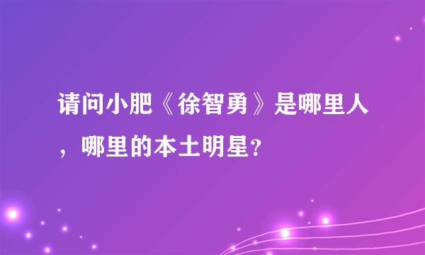 请问小肥《徐智勇》是哪里人，哪里的本土明星？