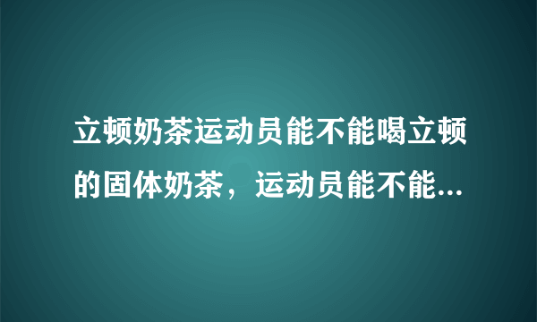 立顿奶茶运动员能不能喝立顿的固体奶茶，运动员能不能喝？含兴奋剂吗？