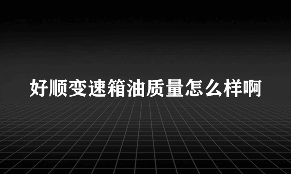 好顺变速箱油质量怎么样啊