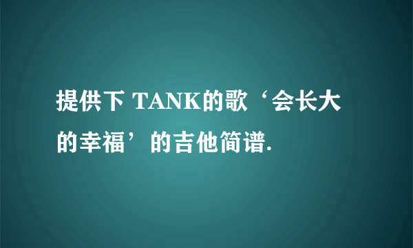 提供下 TANK的歌‘会长大的幸福’的吉他简谱.