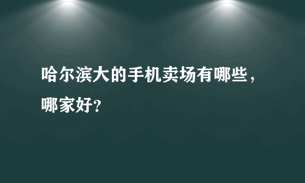 哈尔滨大的手机卖场有哪些，哪家好？