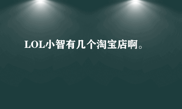 LOL小智有几个淘宝店啊。