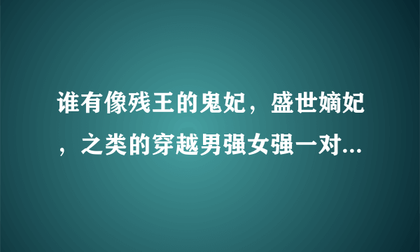 谁有像残王的鬼妃，盛世嫡妃，之类的穿越男强女强一对一的小说，求推荐，别的好看的也可以㈴