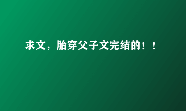 求文，胎穿父子文完结的！！