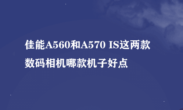 佳能A560和A570 IS这两款数码相机哪款机子好点