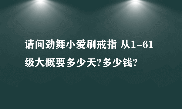 请问劲舞小爱刷戒指 从1-61级大概要多少天?多少钱?