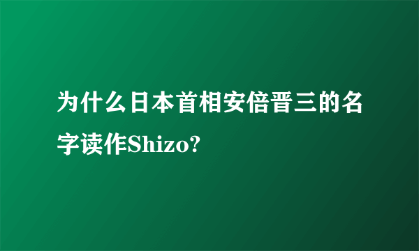 为什么日本首相安倍晋三的名字读作Shizo?